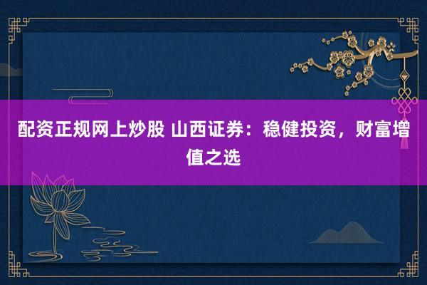 配资正规网上炒股 山西证券：稳健投资，财富增值之选
