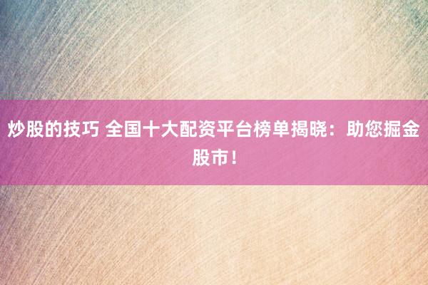 炒股的技巧 全国十大配资平台榜单揭晓：助您掘金股市！