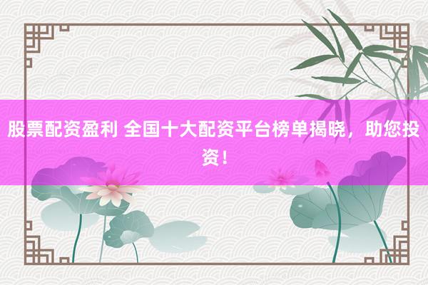 股票配资盈利 全国十大配资平台榜单揭晓，助您投资！