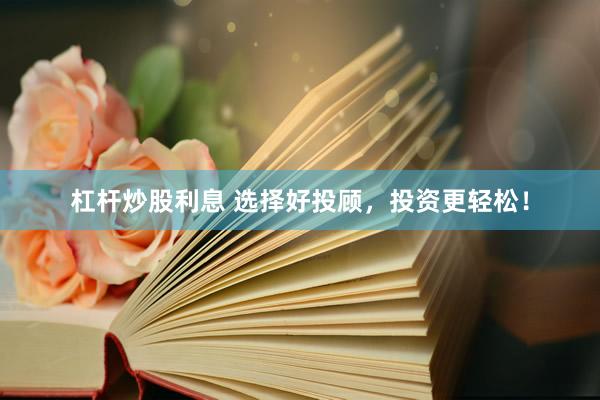 杠杆炒股利息 选择好投顾，投资更轻松！