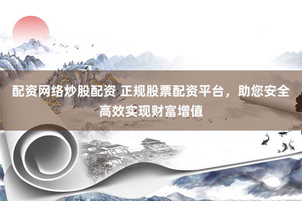 配资网络炒股配资 正规股票配资平台，助您安全高效实现财富增值