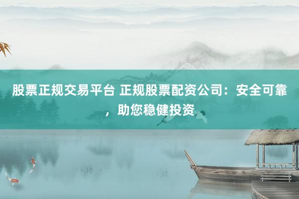 股票正规交易平台 正规股票配资公司：安全可靠，助您稳健投资
