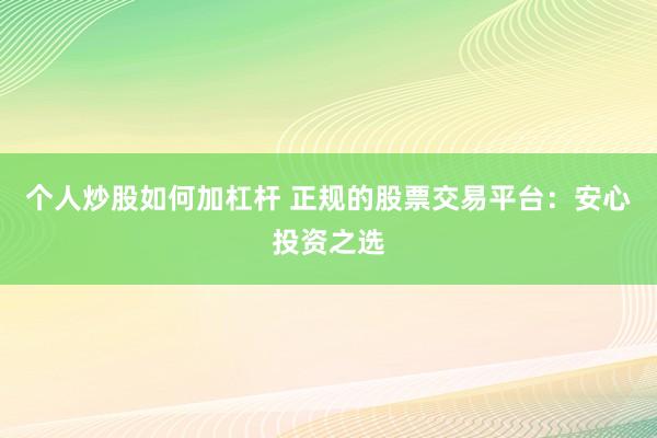 个人炒股如何加杠杆 正规的股票交易平台：安心投资之选