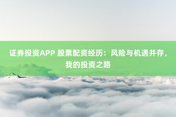 证券投资APP 股票配资经历：风险与机遇并存，我的投资之路