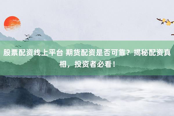股票配资线上平台 期货配资是否可靠？揭秘配资真相，投资者必看！