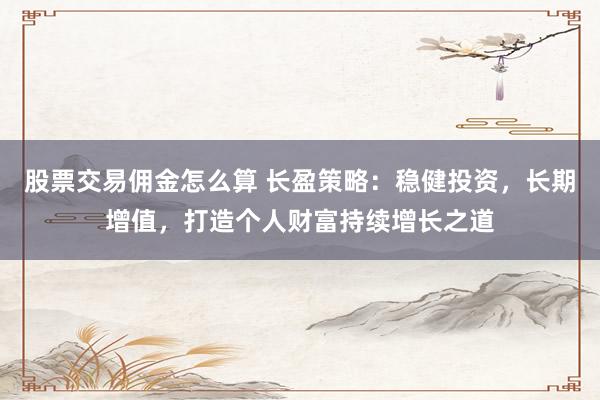 股票交易佣金怎么算 长盈策略：稳健投资，长期增值，打造个人财富持续增长之道
