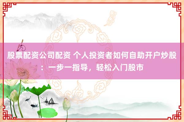 股票配资公司配资 个人投资者如何自助开户炒股：一步一指导，轻松入门股市