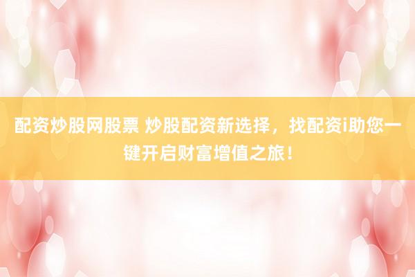 配资炒股网股票 炒股配资新选择,找配资i助您一键开启财富增值之旅!