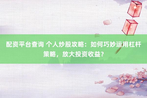 配资平台查询 个人炒股攻略：如何巧妙运用杠杆策略，放大投资收益？