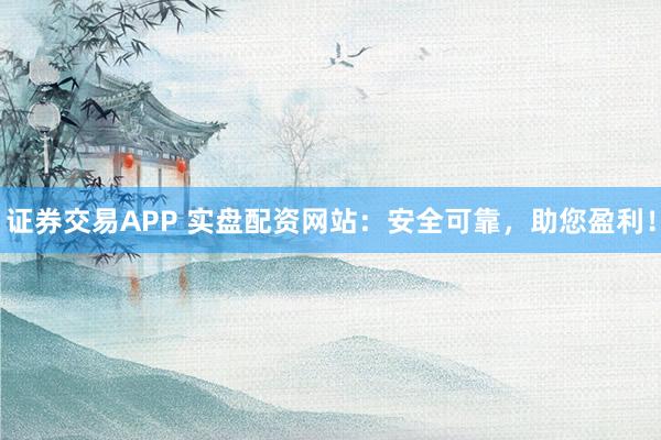 证券交易APP 实盘配资网站:安全可靠,助您盈利!