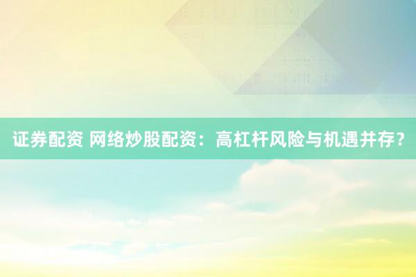 证券配资 网络炒股配资：高杠杆风险与机遇并存？