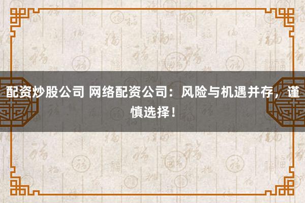 配资炒股公司 网络配资公司：风险与机遇并存，谨慎选择！