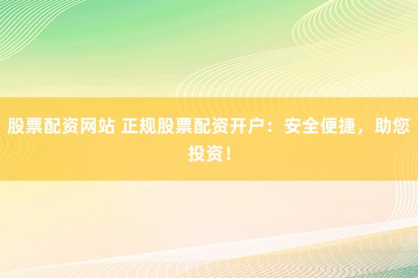 股票配资网站 正规股票配资开户:安全便捷,助您投资!