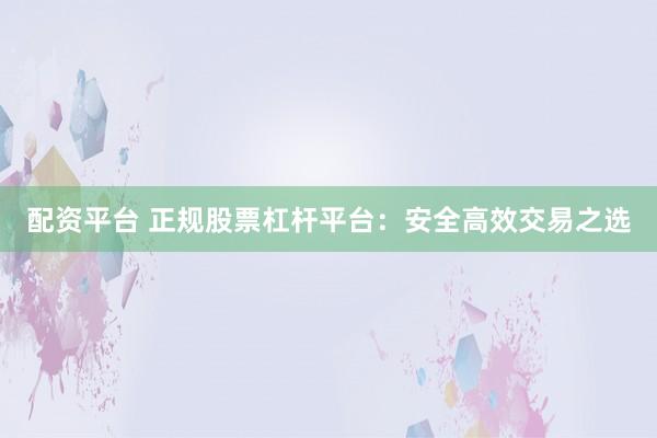 配资平台 正规股票杠杆平台：安全高效交易之选