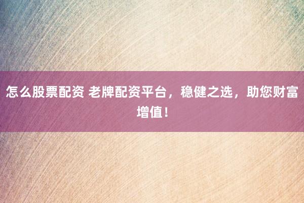 怎么股票配资 老牌配资平台，稳健之选，助您财富增值！