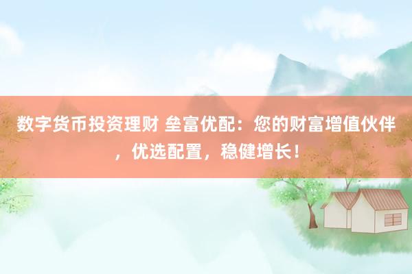 数字货币投资理财 垒富优配：您的财富增值伙伴，优选配置，稳健增长！