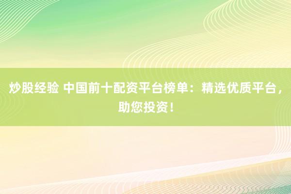 炒股经验 中国前十配资平台榜单：精选优质平台，助您投资！