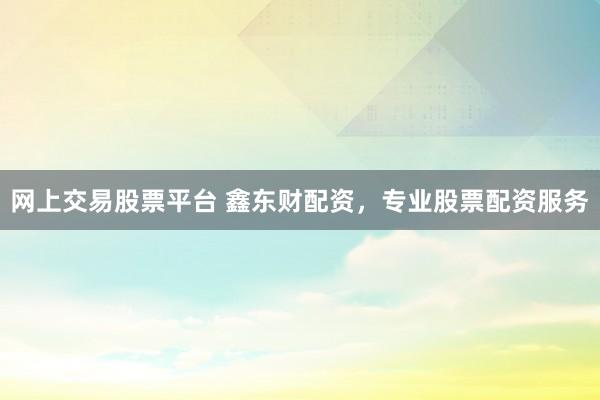 网上交易股票平台 鑫东财配资,专业股票配资服务