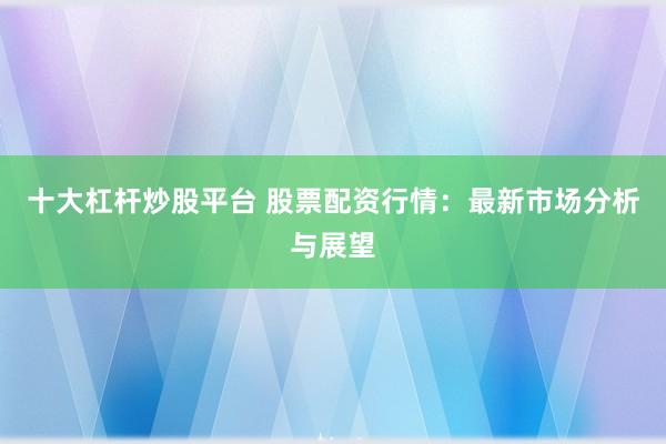 十大杠杆炒股平台 股票配资行情：最新市场分析与展望