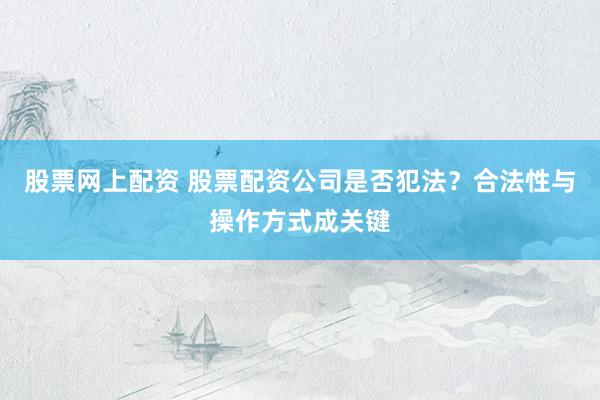 股票网上配资 股票配资公司是否犯法？合法性与操作方式成关键