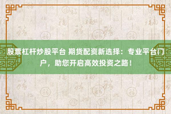 股票杠杆炒股平台 期货配资新选择：专业平台门户，助您开启高效投资之路！