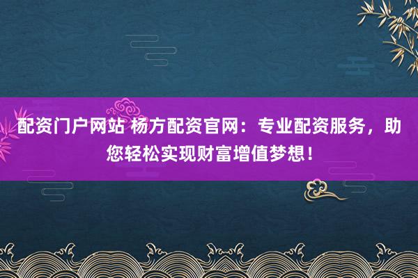 配资门户网站 杨方配资官网：专业配资服务，助您轻松实现财富增值梦想！