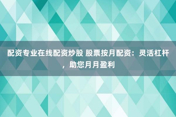配资专业在线配资炒股 股票按月配资：灵活杠杆，助您月月盈利