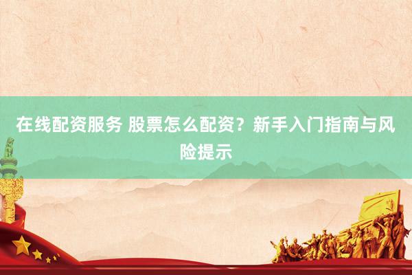在线配资服务 股票怎么配资？新手入门指南与风险提示