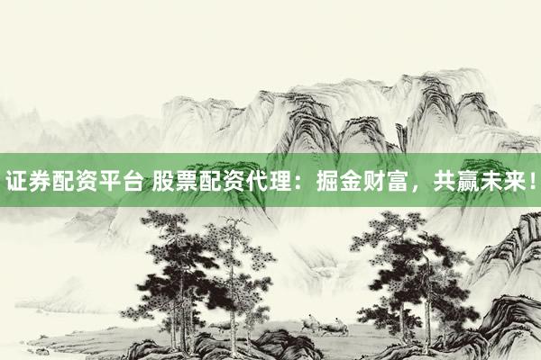 证券配资平台 股票配资代理：掘金财富，共赢未来！