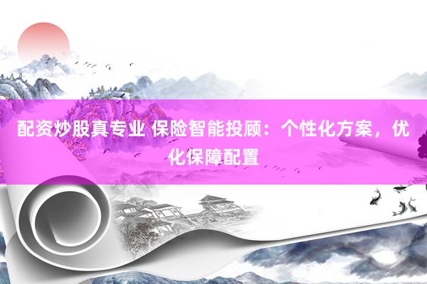 配资炒股真专业 保险智能投顾：个性化方案，优化保障配置