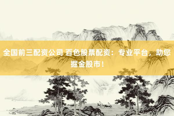 全国前三配资公司 百色股票配资：专业平台，助您掘金股市！