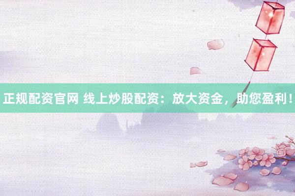 正规配资官网 线上炒股配资：放大资金，助您盈利！