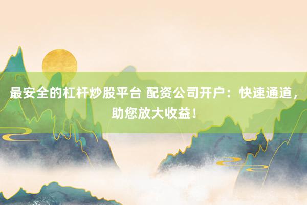 最安全的杠杆炒股平台 配资公司开户：快速通道，助您放大收益！