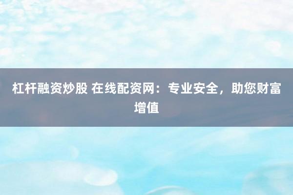 杠杆融资炒股 在线配资网:专业安全,助您财富增值