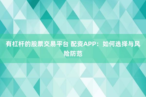 有杠杆的股票交易平台 配资APP：如何选择与风险防范