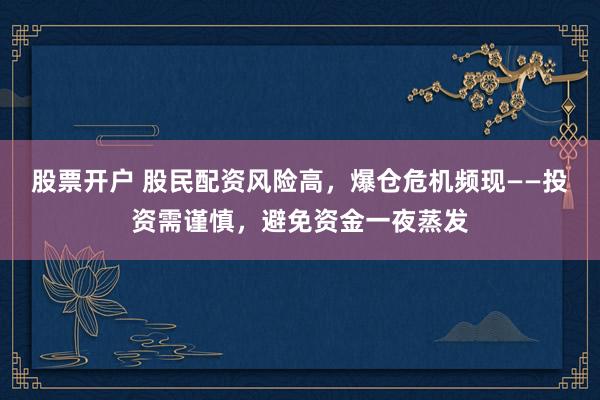 股票开户 股民配资风险高，爆仓危机频现——投资需谨慎，避免资金一夜蒸发