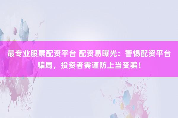 最专业股票配资平台 配资易曝光:警惕配资平台骗局,投资者需谨防上当受骗!