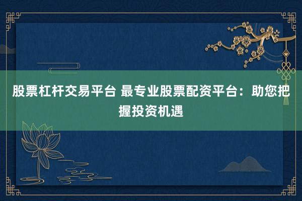 股票杠杆交易平台 最专业股票配资平台：助您把握投资机遇