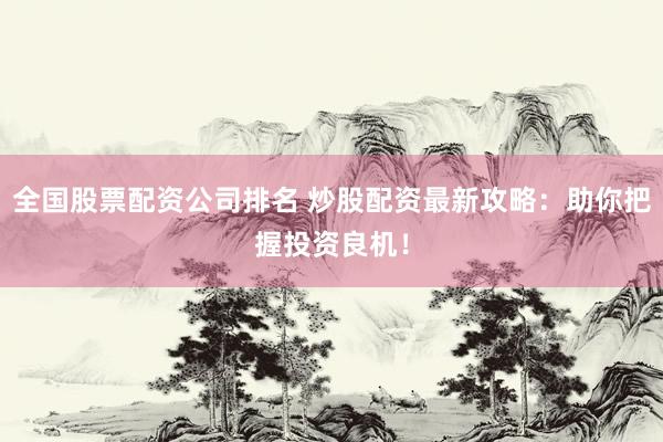全国股票配资公司排名 炒股配资最新攻略：助你把握投资良机！