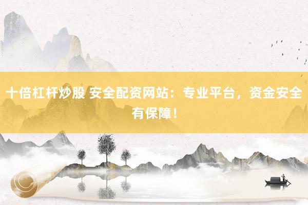 十倍杠杆炒股 安全配资网站：专业平台，资金安全有保障！
