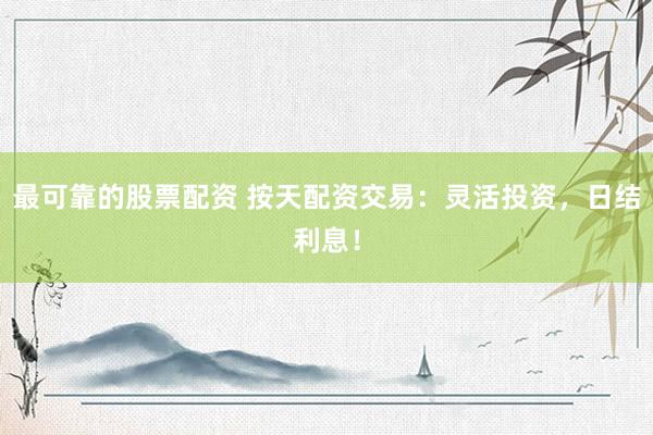 最可靠的股票配资 按天配资交易：灵活投资，日结利息！