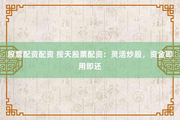股票配资配资 按天股票配资：灵活炒股，资金即用即还