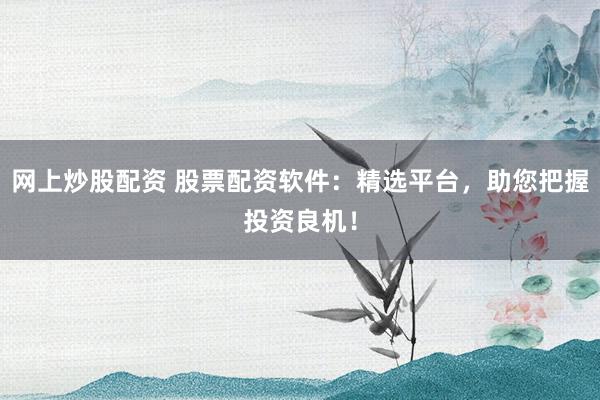 网上炒股配资 股票配资软件：精选平台，助您把握投资良机！