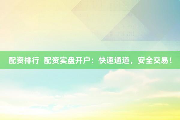 配资排行  配资实盘开户：快速通道，安全交易！
