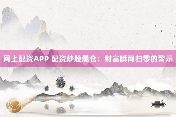 网上配资APP 配资炒股爆仓：财富瞬间归零的警示