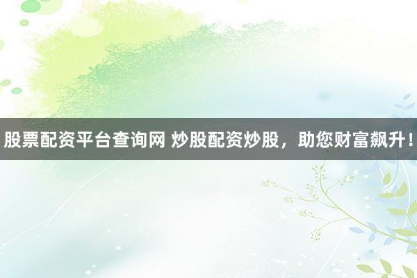 股票配资平台查询网 炒股配资炒股，助您财富飙升！