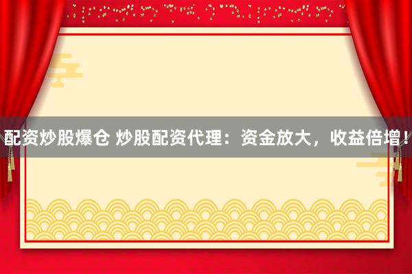 配资炒股爆仓 炒股配资代理：资金放大，收益倍增！