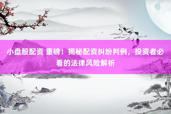 小盘股配资 重磅！揭秘配资纠纷判例，投资者必看的法律风险解析