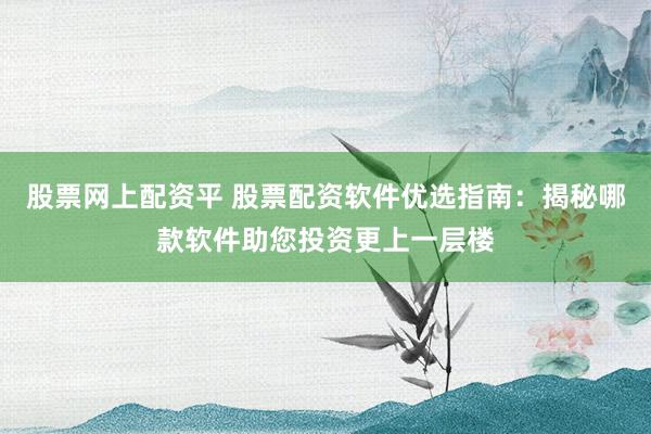 股票网上配资平 股票配资软件优选指南：揭秘哪款软件助您投资更上一层楼