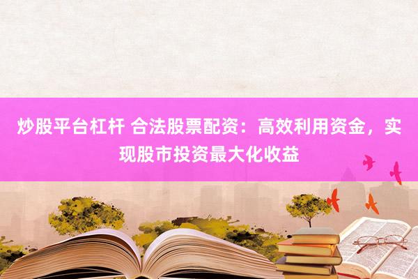 炒股平台杠杆 合法股票配资：高效利用资金，实现股市投资最大化收益